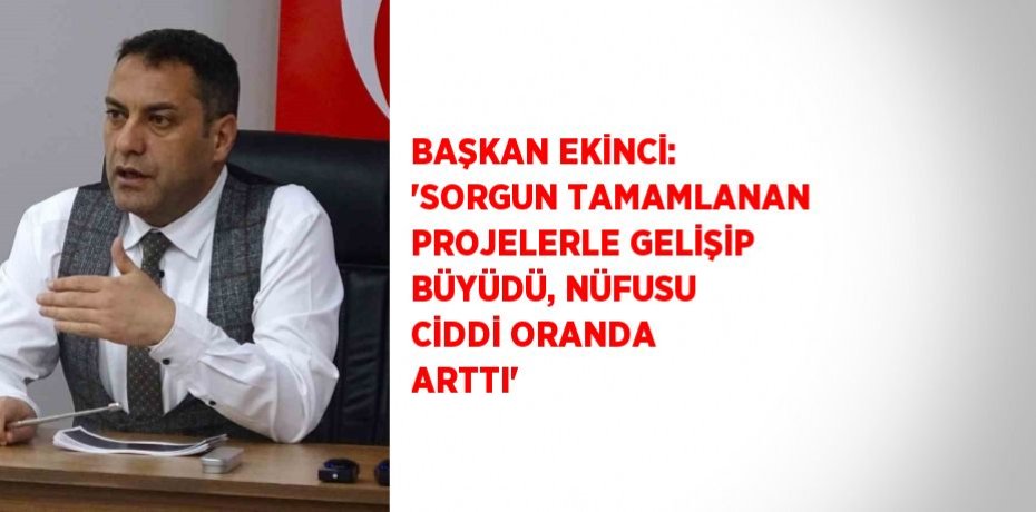 BAŞKAN EKİNCİ: 'SORGUN TAMAMLANAN PROJELERLE GELİŞİP BÜYÜDÜ, NÜFUSU CİDDİ ORANDA ARTTI'