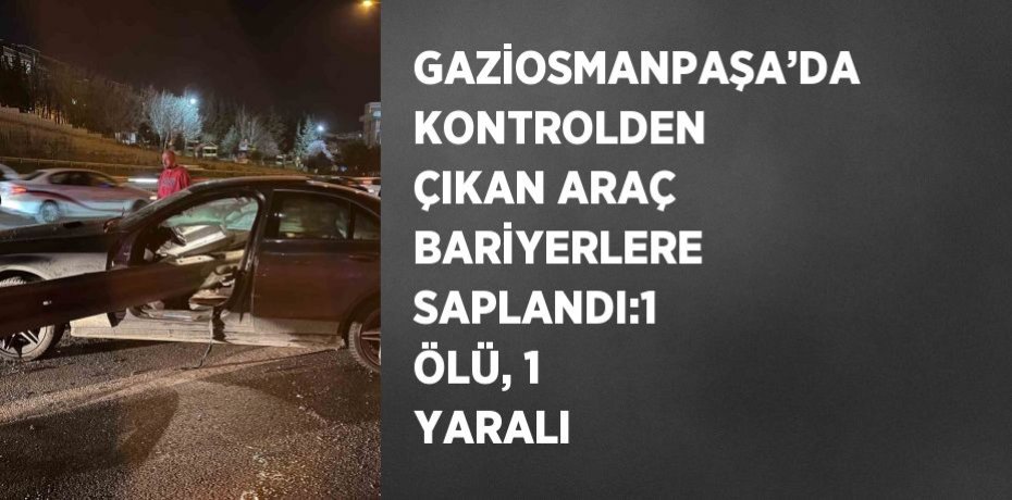 GAZİOSMANPAŞA’DA KONTROLDEN ÇIKAN ARAÇ BARİYERLERE SAPLANDI:1 ÖLÜ, 1 YARALI