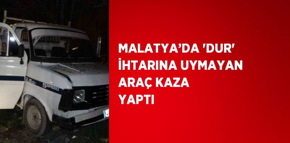 MALATYA’DA 'DUR' İHTARINA UYMAYAN ARAÇ KAZA YAPTI
