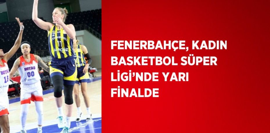 FENERBAHÇE, KADIN BASKETBOL SÜPER LİGİ’NDE YARI FİNALDE