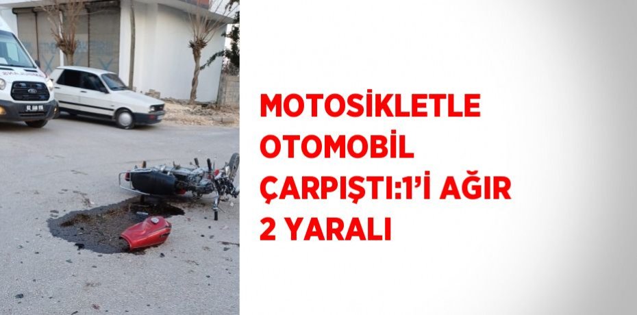 MOTOSİKLETLE OTOMOBİL ÇARPIŞTI:1’İ AĞIR 2 YARALI