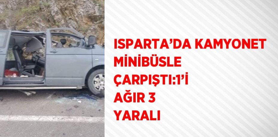 ISPARTA’DA KAMYONET MİNİBÜSLE ÇARPIŞTI:1’İ AĞIR 3 YARALI
