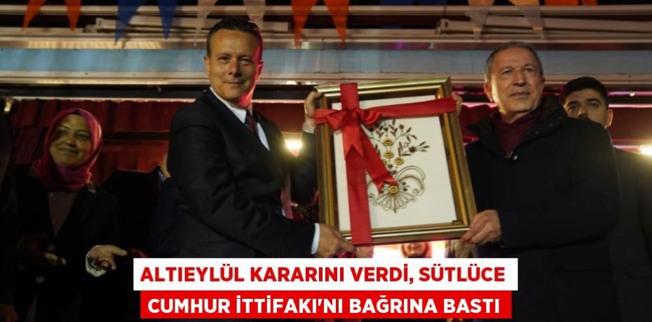 ALTIEYLÜL KARARINI VERDİ, SÜTLÜCE CUMHUR İTTİFAKI’NI BAĞRINA BASTI