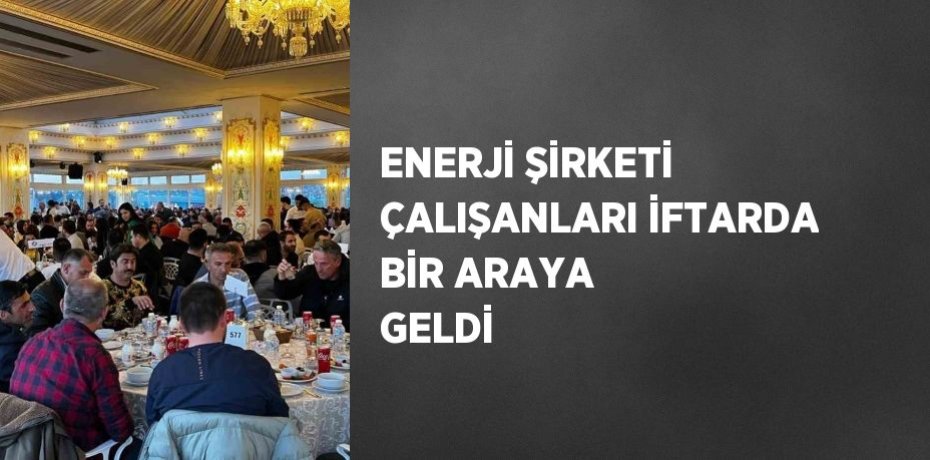 ENERJİ ŞİRKETİ ÇALIŞANLARI İFTARDA BİR ARAYA GELDİ