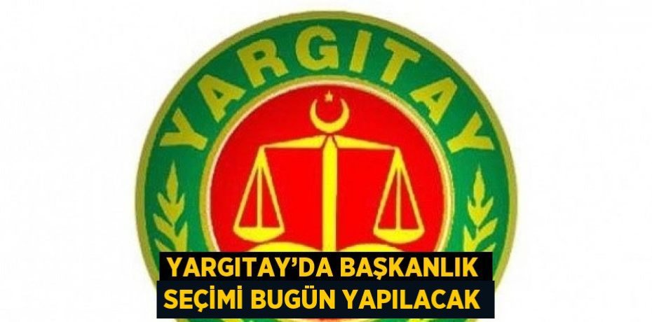 YARGITAY’DA BAŞKANLIK SEÇİMİ BUGÜN YAPILACAK