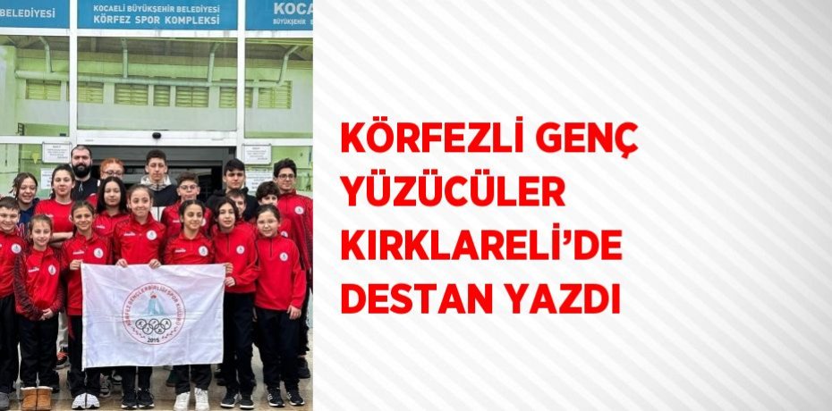 KÖRFEZLİ GENÇ YÜZÜCÜLER KIRKLARELİ’DE DESTAN YAZDI