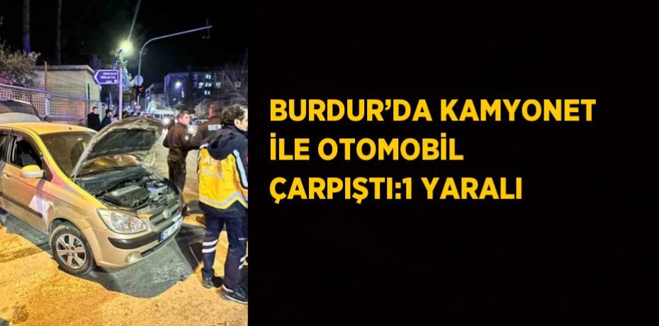BURDUR’DA KAMYONET İLE OTOMOBİL ÇARPIŞTI:1 YARALI