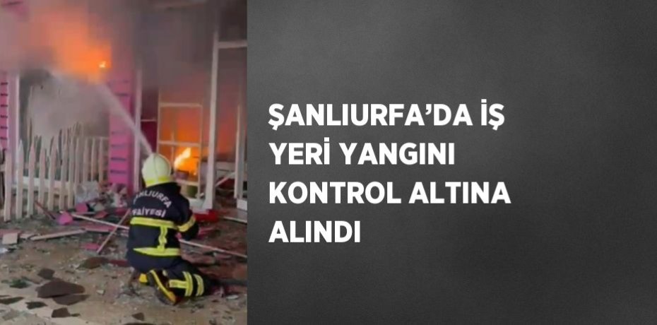 ŞANLIURFA’DA İŞ YERİ YANGINI KONTROL ALTINA ALINDI