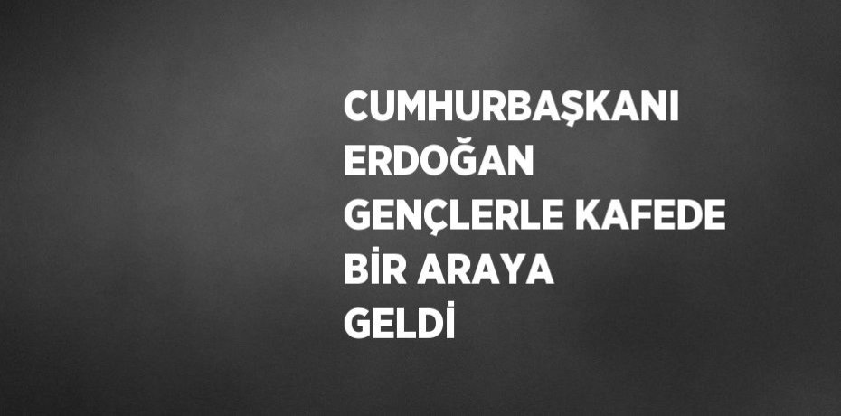 CUMHURBAŞKANI ERDOĞAN GENÇLERLE KAFEDE BİR ARAYA GELDİ