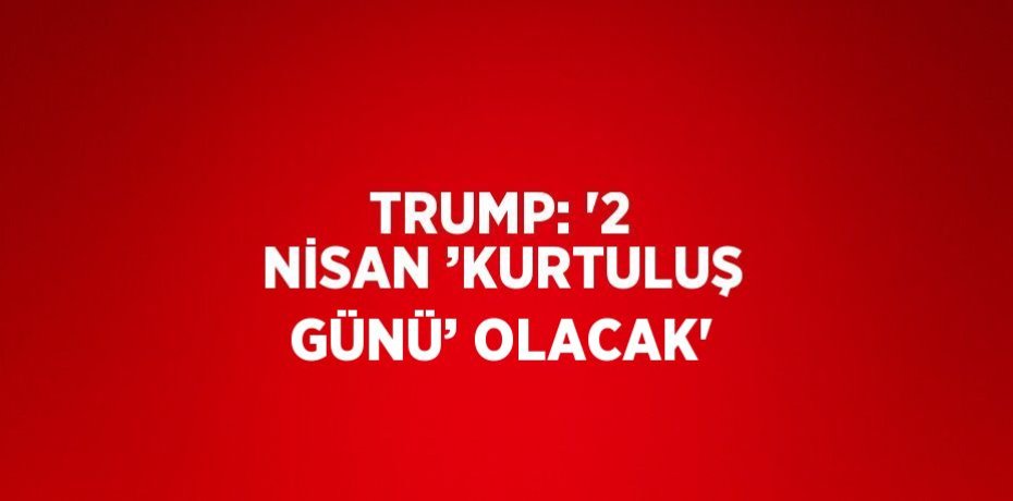 TRUMP: '2 NİSAN ’KURTULUŞ GÜNÜ’ OLACAK'