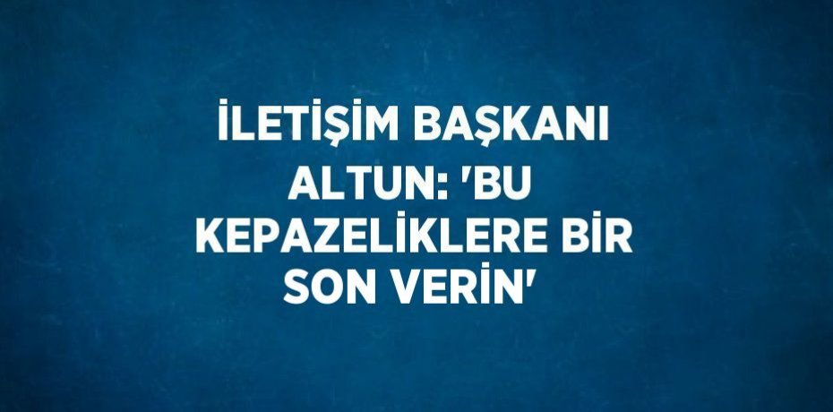 İLETİŞİM BAŞKANI ALTUN: 'BU KEPAZELİKLERE BİR SON VERİN'