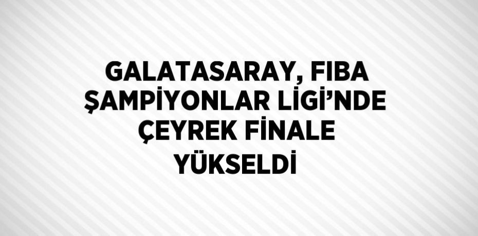 GALATASARAY, FIBA ŞAMPİYONLAR LİGİ’NDE ÇEYREK FİNALE YÜKSELDİ