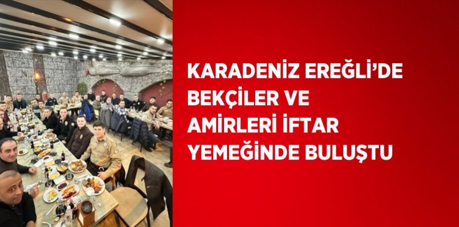 KARADENİZ EREĞLİ’DE BEKÇİLER VE AMİRLERİ İFTAR YEMEĞİNDE BULUŞTU