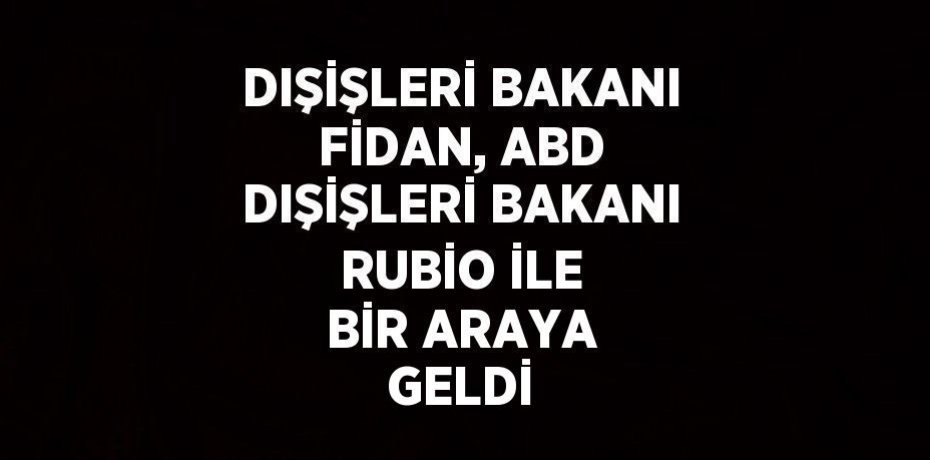 DIŞİŞLERİ BAKANI FİDAN, ABD DIŞİŞLERİ BAKANI RUBİO İLE BİR ARAYA GELDİ