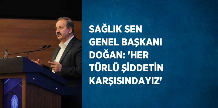 SAĞLIK SEN GENEL BAŞKANI DOĞAN: 'HER TÜRLÜ ŞİDDETİN KARŞISINDAYIZ'