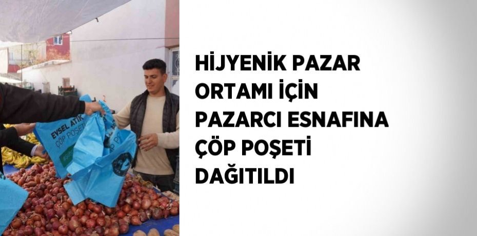 HİJYENİK PAZAR ORTAMI İÇİN PAZARCI ESNAFINA ÇÖP POŞETİ DAĞITILDI