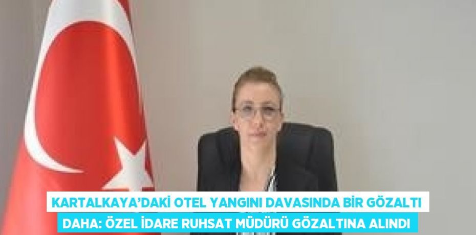 KARTALKAYA’DAKİ OTEL YANGINI DAVASINDA BİR GÖZALTI DAHA: ÖZEL İDARE RUHSAT MÜDÜRÜ GÖZALTINA ALINDI
