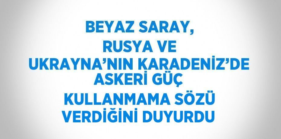 BEYAZ SARAY, RUSYA VE UKRAYNA’NIN KARADENİZ’DE ASKERİ GÜÇ KULLANMAMA SÖZÜ VERDİĞİNİ DUYURDU