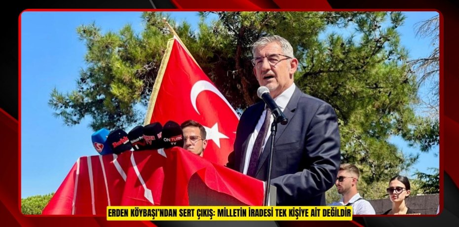 ERDEN KÖYBAŞI’NDAN SERT ÇIKIŞ: MİLLETİN İRADESİ TEK KİŞİYE AİT DEĞİLDİR