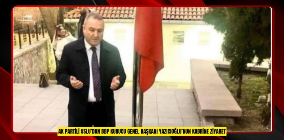 AK PARTİLİ USLU’DAN BBP KURUCU GENEL BAŞKANI YAZICIOĞLU’NUN KABRİNE ZİYARET