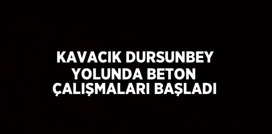 KAVACIK DURSUNBEY YOLUNDA BETON ÇALIŞMALARI BAŞLADI