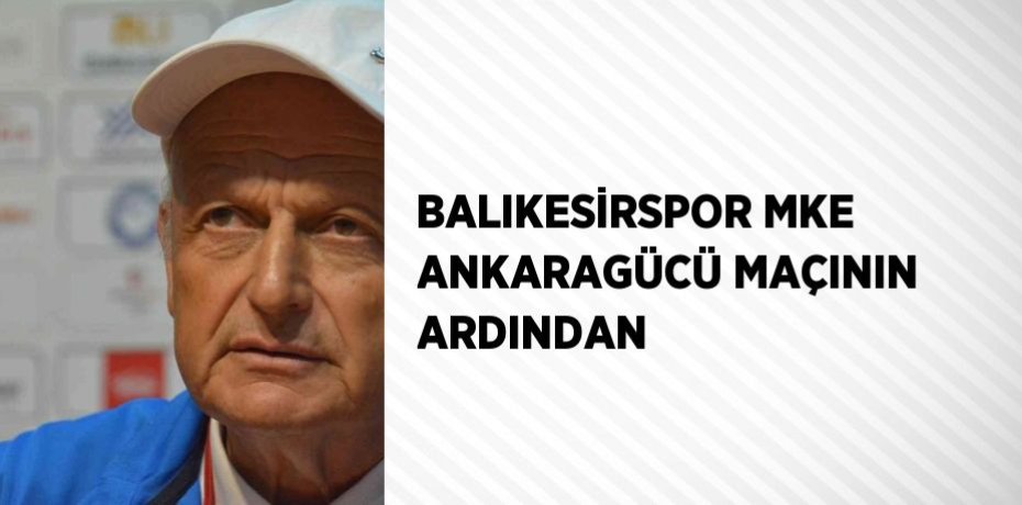 BALIKESİRSPOR MKE ANKARAGÜCÜ MAÇININ ARDINDAN