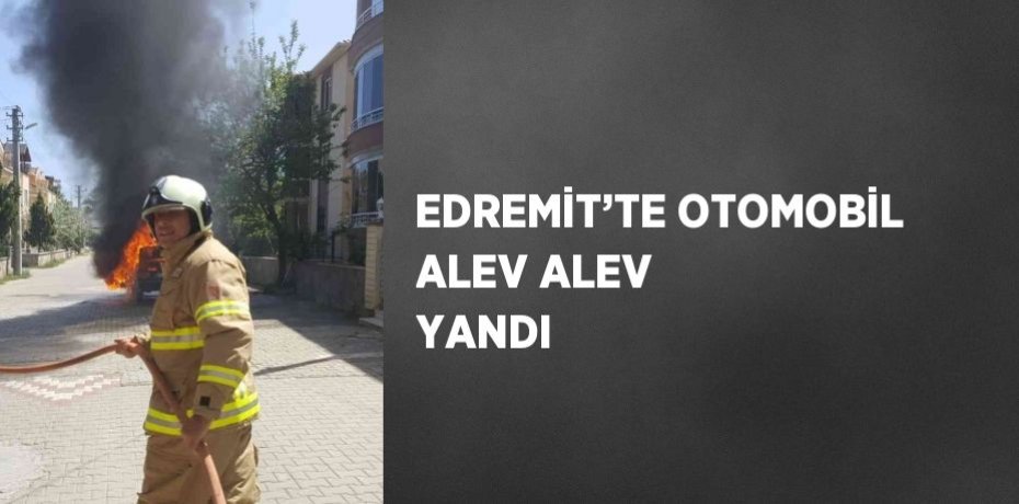 EDREMİT’TE OTOMOBİL ALEV ALEV YANDI