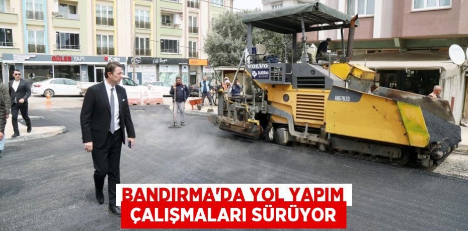 BANDIRMA’DA YOL YAPIM  ÇALIŞMALARI SÜRÜYOR