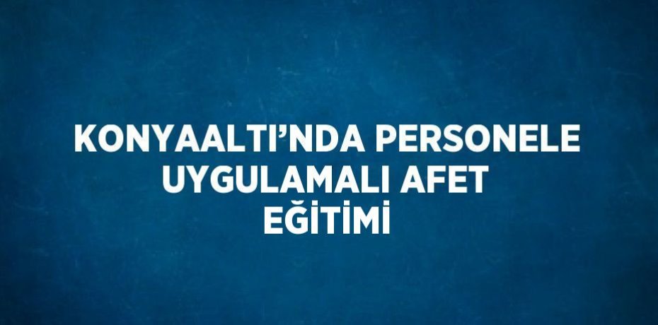 KONYAALTI’NDA PERSONELE UYGULAMALI AFET EĞİTİMİ