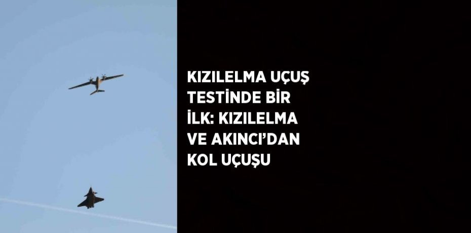 KIZILELMA UÇUŞ TESTİNDE BİR İLK: KIZILELMA VE AKINCI’DAN KOL UÇUŞU