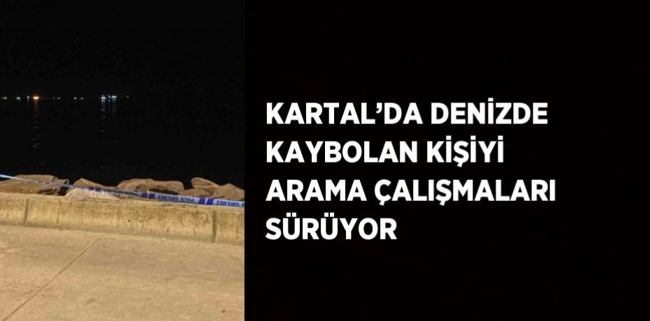 KARTAL’DA DENİZDE KAYBOLAN KİŞİYİ ARAMA ÇALIŞMALARI SÜRÜYOR