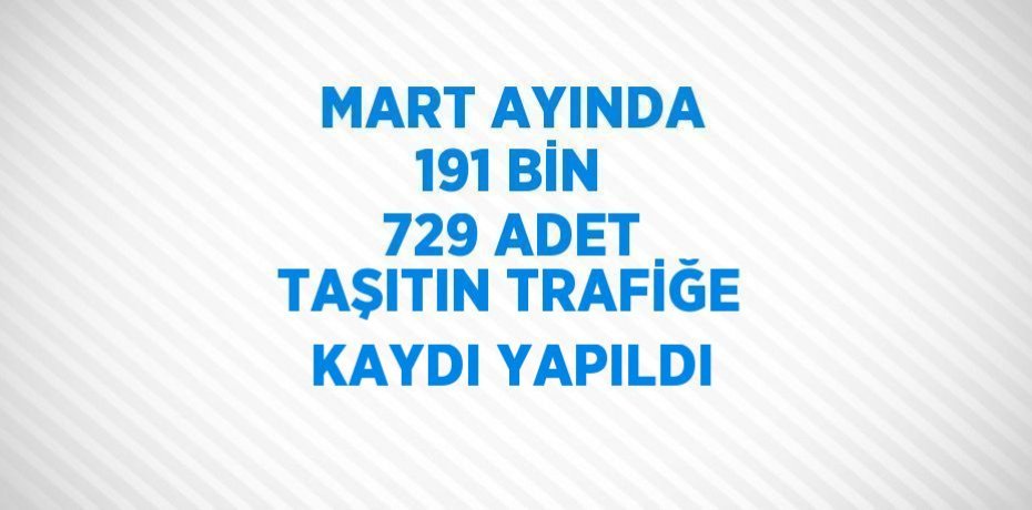 MART AYINDA 191 BİN 729 ADET TAŞITIN TRAFİĞE KAYDI YAPILDI