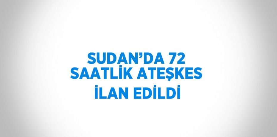 SUDAN’DA 72 SAATLİK ATEŞKES İLAN EDİLDİ