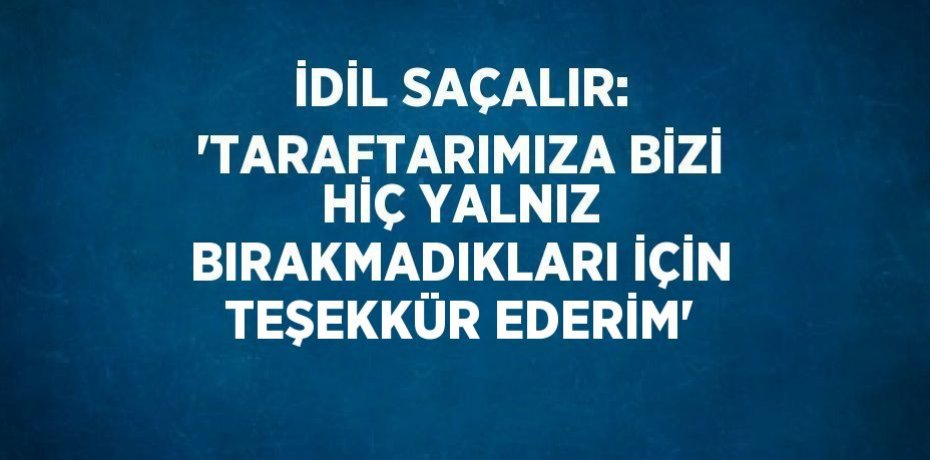 İDİL SAÇALIR: 'TARAFTARIMIZA BİZİ HİÇ YALNIZ BIRAKMADIKLARI İÇİN TEŞEKKÜR EDERİM'