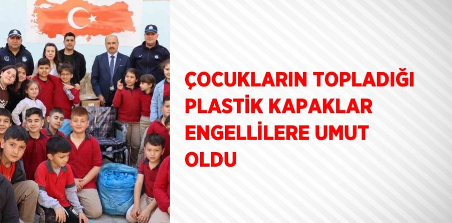 ÇOCUKLARIN TOPLADIĞI PLASTİK KAPAKLAR ENGELLİLERE UMUT OLDU