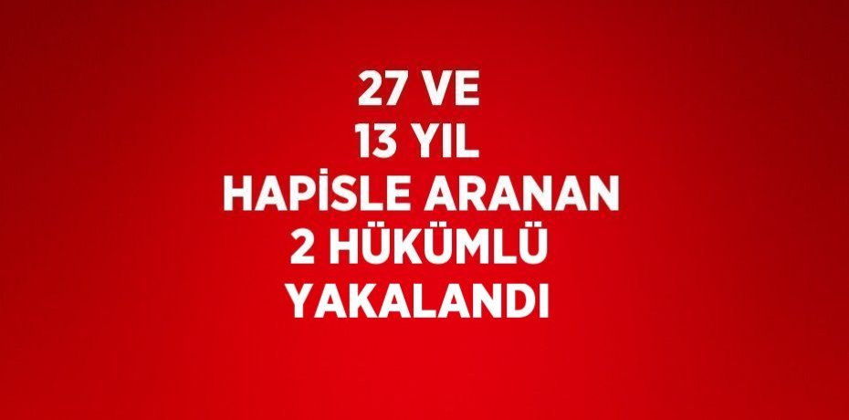 27 VE 13 YIL HAPİSLE ARANAN 2 HÜKÜMLÜ YAKALANDI