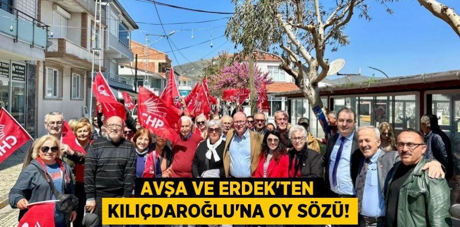 AVŞA VE ERDEK’TEN KILIÇDAROĞLU’NA OY SÖZÜ!