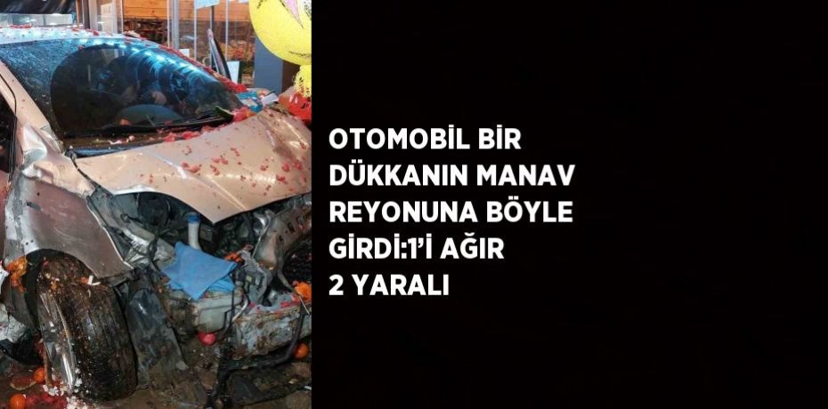 OTOMOBİL BİR DÜKKANIN MANAV REYONUNA BÖYLE GİRDİ:1’İ AĞIR 2 YARALI