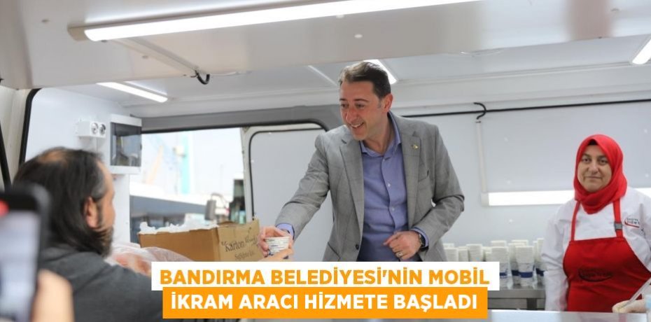 BANDIRMA BELEDİYESİ’NİN MOBİL İKRAM ARACI HİZMETE BAŞLADI