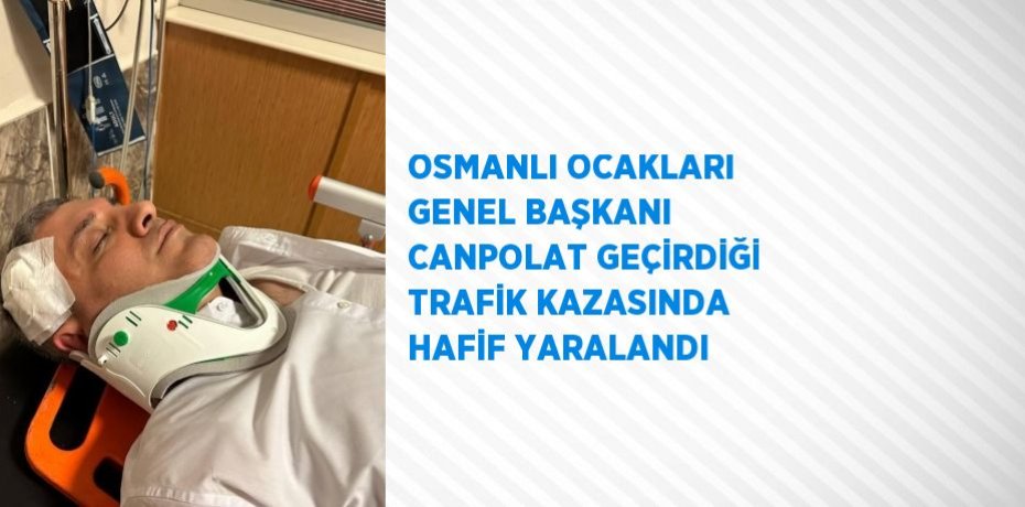 OSMANLI OCAKLARI GENEL BAŞKANI CANPOLAT GEÇİRDİĞİ TRAFİK KAZASINDA HAFİF YARALANDI
