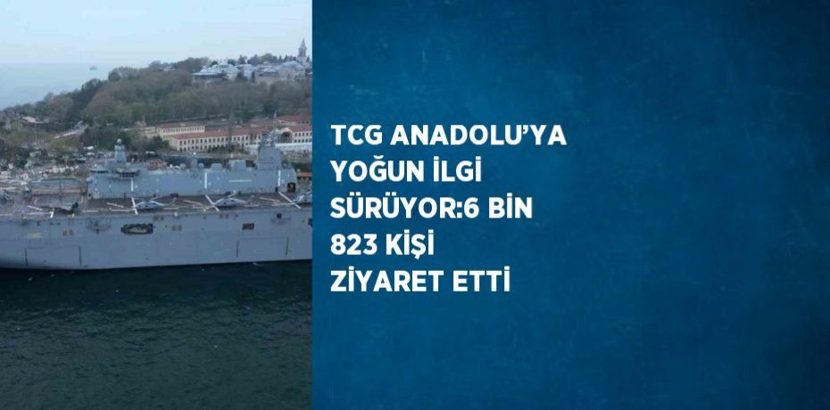 TCG ANADOLU’YA YOĞUN İLGİ SÜRÜYOR:6 BİN 823 KİŞİ ZİYARET ETTİ