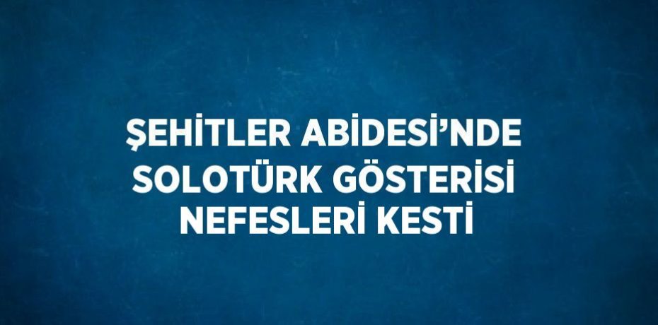 ŞEHİTLER ABİDESİ’NDE SOLOTÜRK GÖSTERİSİ NEFESLERİ KESTİ