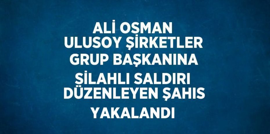 ALİ OSMAN ULUSOY ŞİRKETLER GRUP BAŞKANINA SİLAHLI SALDIRI DÜZENLEYEN ŞAHIS YAKALANDI