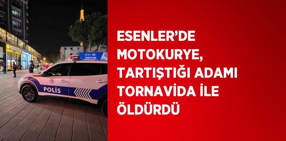 ESENLER’DE MOTOKURYE, TARTIŞTIĞI ADAMI TORNAVİDA İLE ÖLDÜRDÜ
