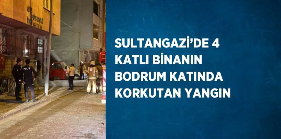 SULTANGAZİ’DE 4 KATLI BİNANIN BODRUM KATINDA KORKUTAN YANGIN