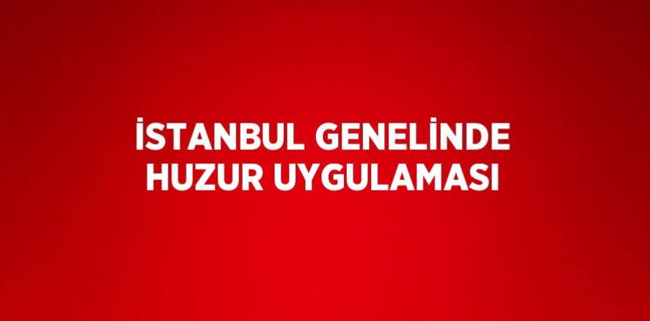 İSTANBUL GENELİNDE HUZUR UYGULAMASI