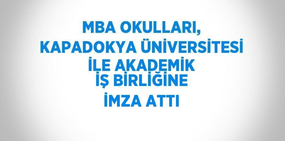 MBA OKULLARI, KAPADOKYA ÜNİVERSİTESİ İLE AKADEMİK İŞ BİRLİĞİNE İMZA ATTI