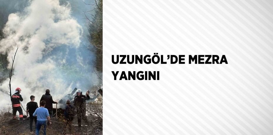 UZUNGÖL’DE MEZRA YANGINI