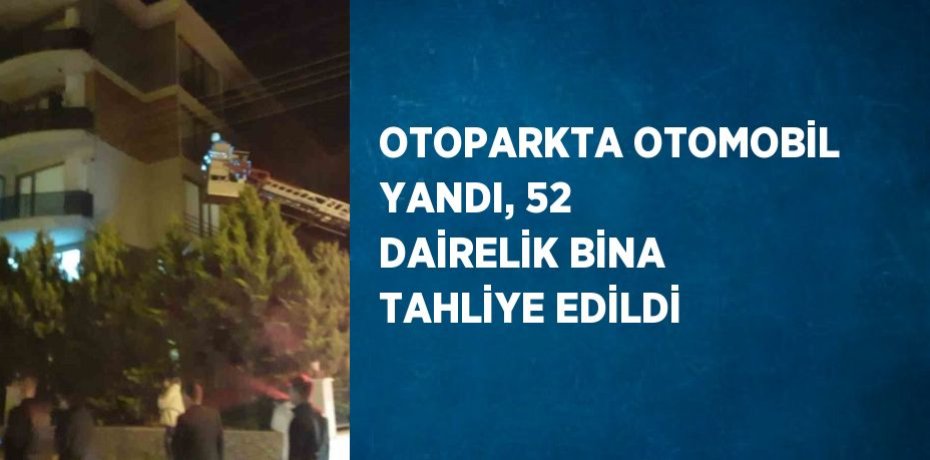 OTOPARKTA OTOMOBİL YANDI, 52 DAİRELİK BİNA TAHLİYE EDİLDİ