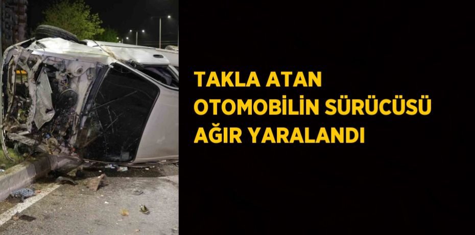 TAKLA ATAN OTOMOBİLİN SÜRÜCÜSÜ AĞIR YARALANDI